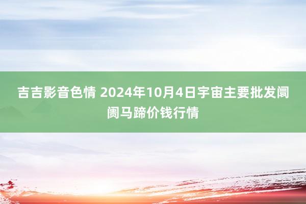 吉吉影音色情 2024年10月4日宇宙主要批发阛阓马蹄价钱行情