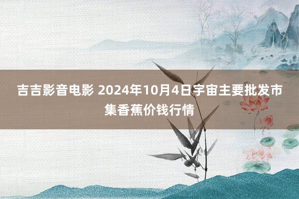 吉吉影音电影 2024年10月4日宇宙主要批发市集香蕉价钱行情