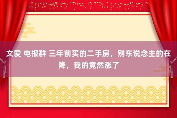 文爱 电报群 三年前买的二手房，别东说念主的在降，我的竟然涨了