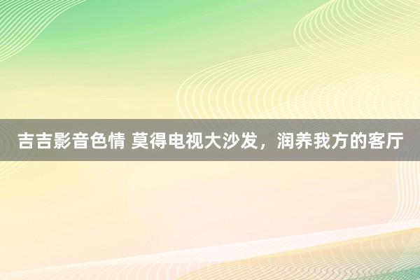 吉吉影音色情 莫得电视大沙发，润养我方的客厅