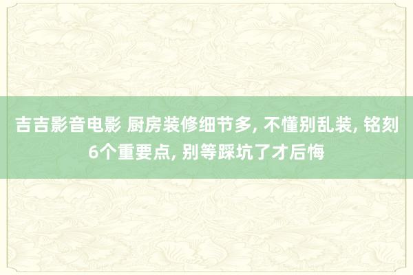 吉吉影音电影 厨房装修细节多， 不懂别乱装， 铭刻6个重要点， 别等踩坑了才后悔