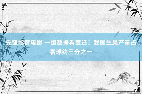 先锋影音电影 一组数据看变迁！我国生果产量占寰球约三分之一