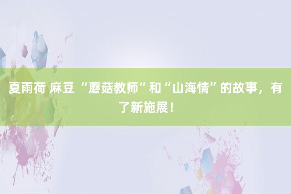 夏雨荷 麻豆 “蘑菇教师”和“山海情”的故事，有了新施展！