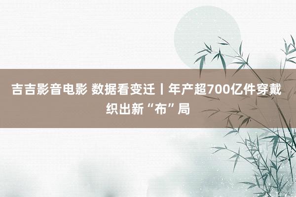 吉吉影音电影 数据看变迁丨年产超700亿件穿戴 织出新“布”局