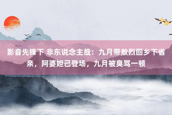 影音先锋下 非东说念主哉：九月带敖烈回乡下省亲，阿婆妲己登场，九月被臭骂一顿