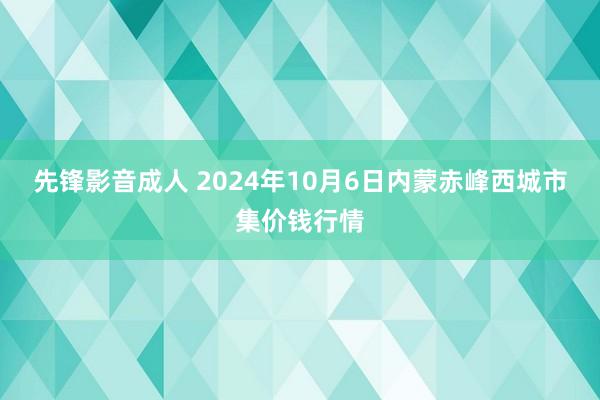 先锋影音成人 2024年10月6日内蒙赤峰西城市集价钱行情