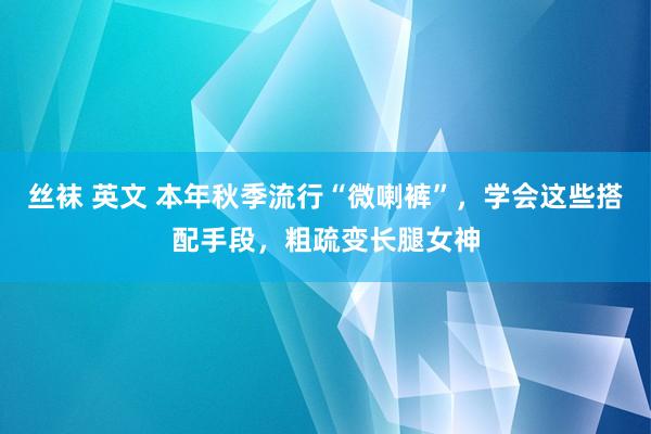 丝袜 英文 本年秋季流行“微喇裤”，学会这些搭配手段，粗疏变长腿女神