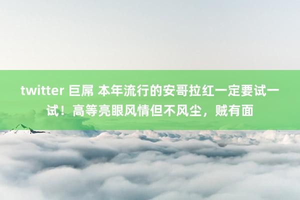 twitter 巨屌 本年流行的安哥拉红一定要试一试！高等亮眼风情但不风尘，贼有面