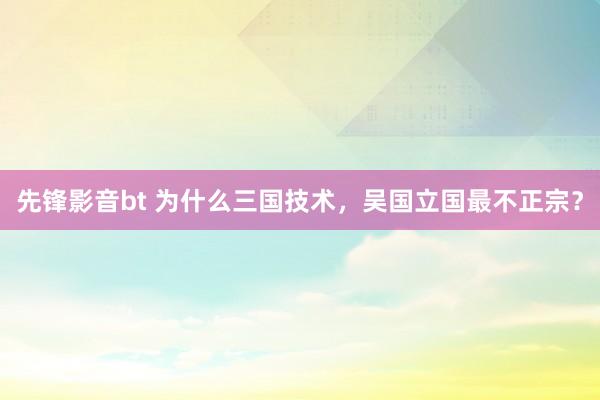 先锋影音bt 为什么三国技术，吴国立国最不正宗？