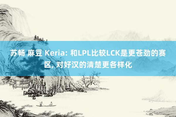 苏畅 麻豆 Keria: 和LPL比较LCK是更苍劲的赛区， 对好汉的清楚更各样化