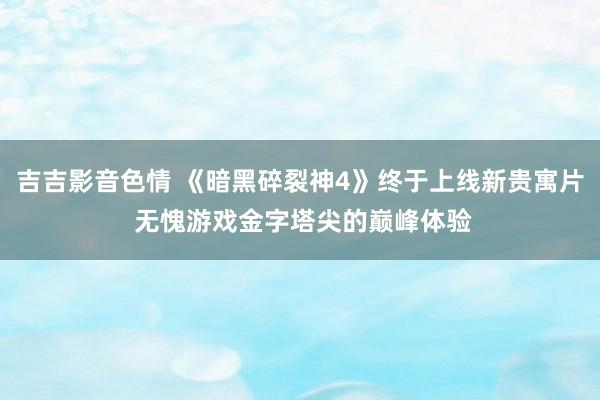 吉吉影音色情 《暗黑碎裂神4》终于上线新贵寓片 无愧游戏金字塔尖的巅峰体验