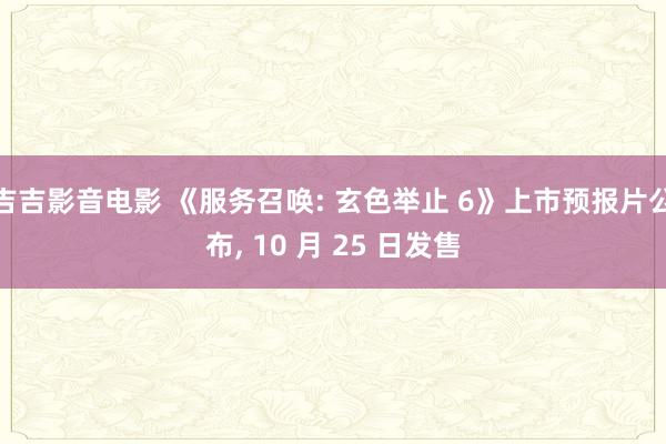 吉吉影音电影 《服务召唤: 玄色举止 6》上市预报片公布， 10 月 25 日发售