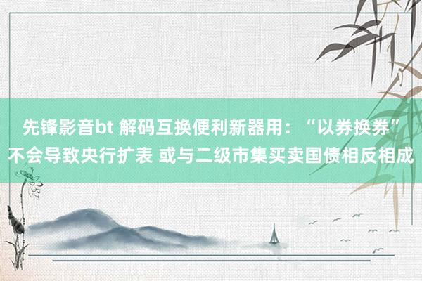 先锋影音bt 解码互换便利新器用：“以券换券”不会导致央行扩表 或与二级市集买卖国债相反相成