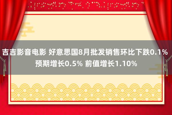 吉吉影音电影 好意思国8月批发销售环比下跌0.1% 预期增长0.5% 前值增长1.10%