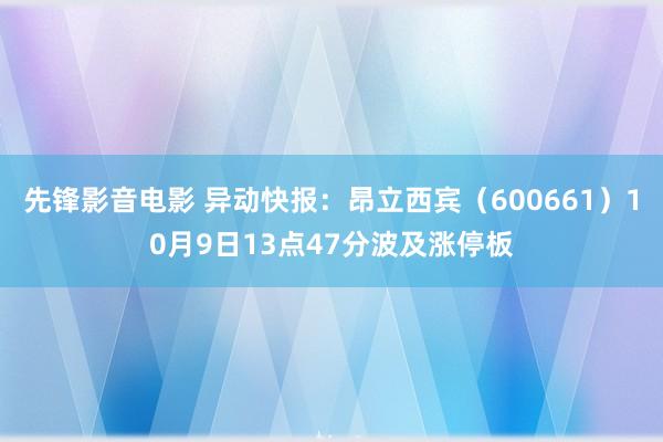 先锋影音电影 异动快报：昂立西宾（600661）10月9日13点47分波及涨停板