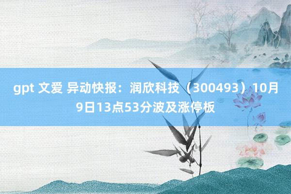 gpt 文爱 异动快报：润欣科技（300493）10月9日13点53分波及涨停板