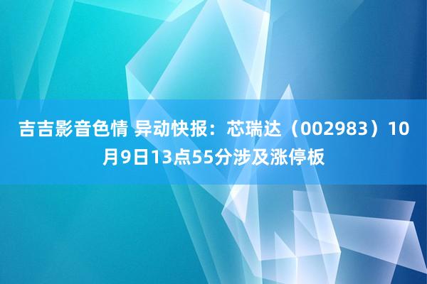 吉吉影音色情 异动快报：芯瑞达（002983）10月9日13点55分涉及涨停板