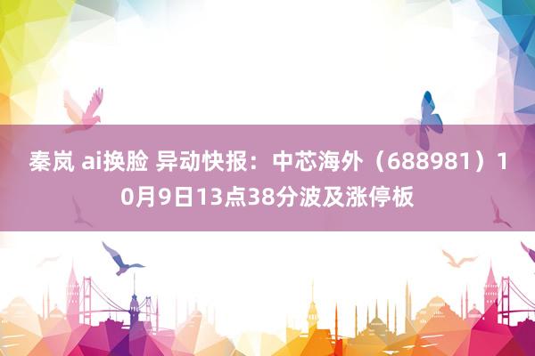 秦岚 ai换脸 异动快报：中芯海外（688981）10月9日13点38分波及涨停板