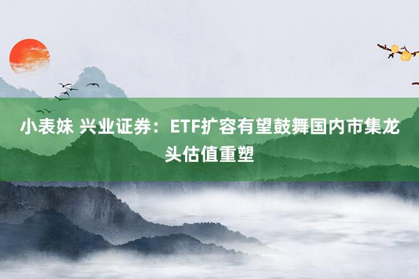 小表妹 兴业证券：ETF扩容有望鼓舞国内市集龙头估值重塑