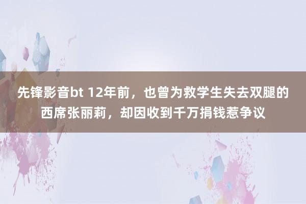 先锋影音bt 12年前，也曾为救学生失去双腿的西席张丽莉，却因收到千万捐钱惹争议