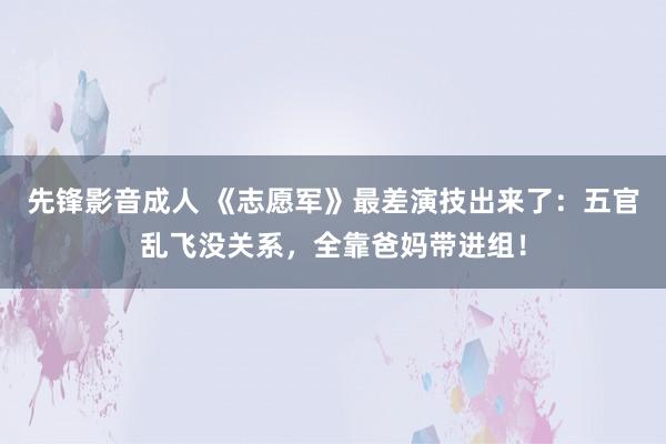 先锋影音成人 《志愿军》最差演技出来了：五官乱飞没关系，全靠爸妈带进组！