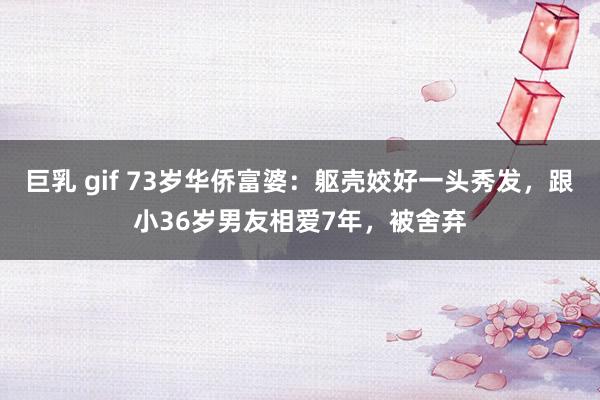 巨乳 gif 73岁华侨富婆：躯壳姣好一头秀发，跟小36岁男友相爱7年，被舍弃