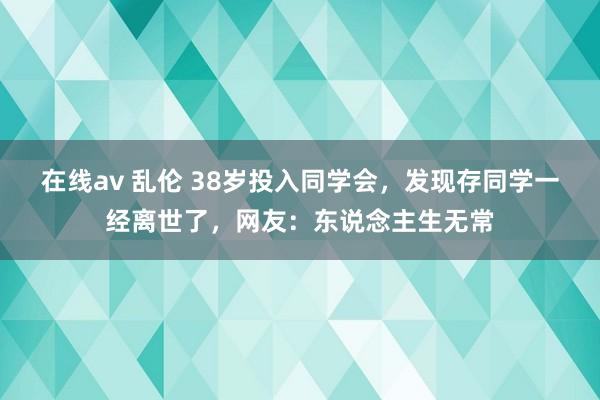 在线av 乱伦 38岁投入同学会，发现存同学一经离世了，网友：东说念主生无常