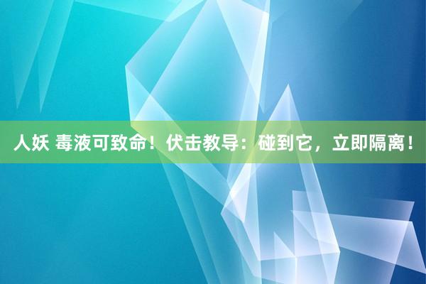 人妖 毒液可致命！伏击教导：碰到它，立即隔离！