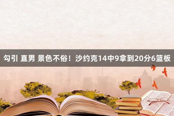 勾引 直男 景色不俗！沙约克14中9拿到20分6篮板