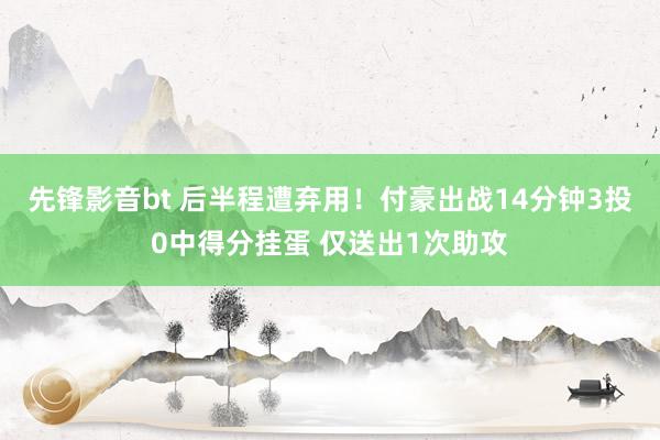 先锋影音bt 后半程遭弃用！付豪出战14分钟3投0中得分挂蛋 仅送出1次助攻