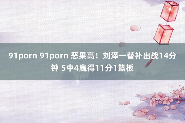 91porn 91porn 恶果高！刘泽一替补出战14分钟 5中4赢得11分1篮板