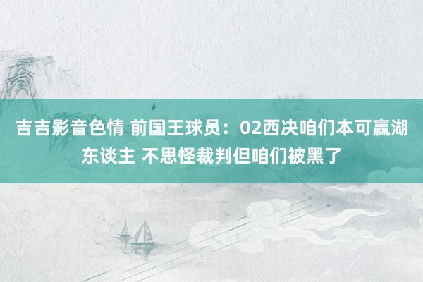 吉吉影音色情 前国王球员：02西决咱们本可赢湖东谈主 不思怪裁判但咱们被黑了