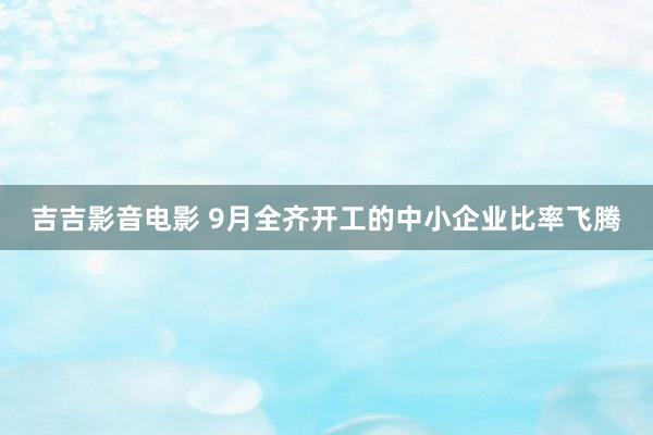 吉吉影音电影 9月全齐开工的中小企业比率飞腾