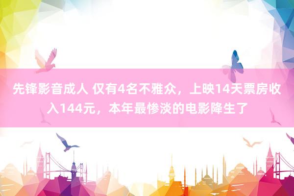 先锋影音成人 仅有4名不雅众，上映14天票房收入144元，本年最惨淡的电影降生了