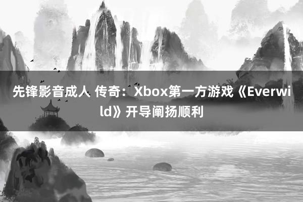 先锋影音成人 传奇：Xbox第一方游戏《Everwild》开导阐扬顺利