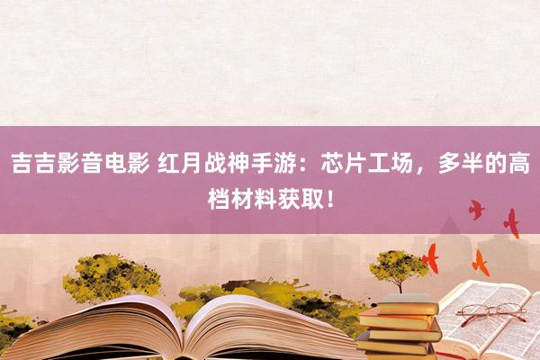 吉吉影音电影 红月战神手游：芯片工场，多半的高档材料获取！