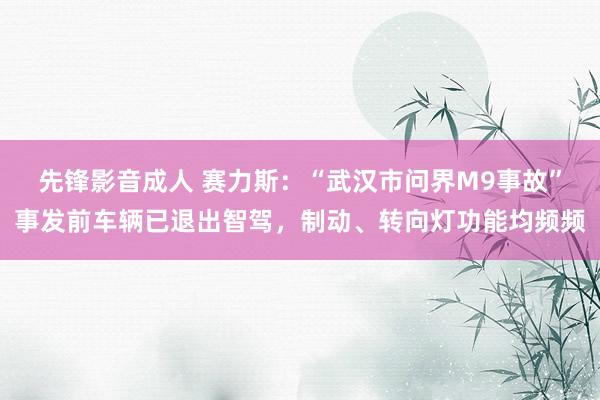 先锋影音成人 赛力斯：“武汉市问界M9事故”事发前车辆已退出智驾，制动、转向灯功能均频频