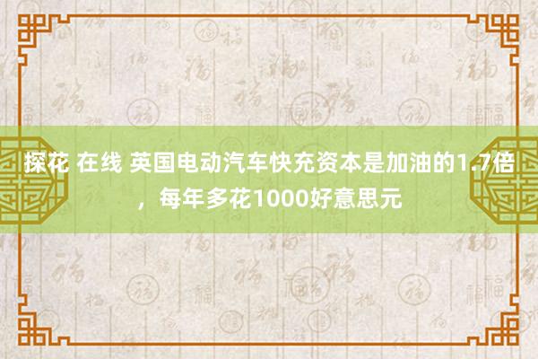 探花 在线 英国电动汽车快充资本是加油的1.7倍，每年多花1000好意思元