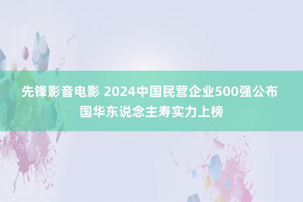 先锋影音电影 2024中国民营企业500强公布 国华东说念主寿实力上榜