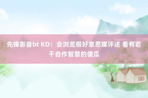 先锋影音bt KD：会浏览假好意思媒评述 看有若干自作智慧的傻瓜