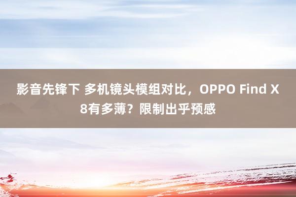 影音先锋下 多机镜头模组对比，OPPO Find X8有多薄？限制出乎预感