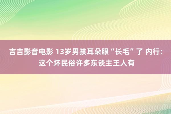 吉吉影音电影 13岁男孩耳朵眼“长毛”了 内行: 这个坏民俗许多东谈主王人有