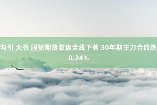 勾引 大爷 国债期货收盘全线下落 30年期主力合约跌0.24%