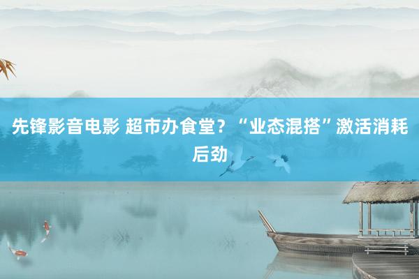 先锋影音电影 超市办食堂？“业态混搭”激活消耗后劲