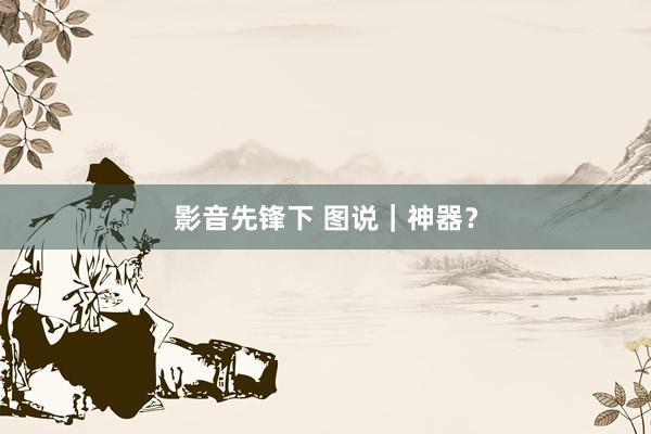 影音先锋下 图说｜神器？