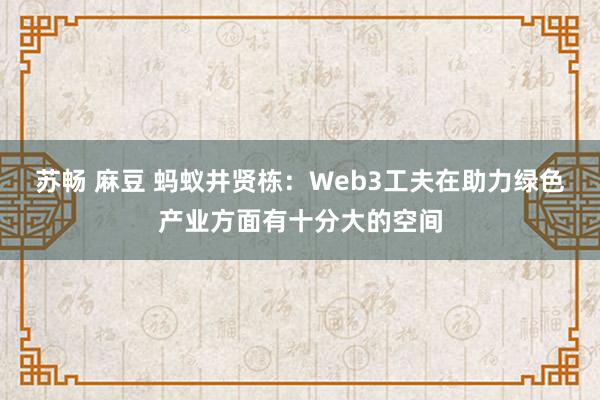 苏畅 麻豆 蚂蚁井贤栋：Web3工夫在助力绿色产业方面有十分大的空间