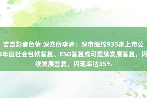 吉吉影音色情 深交所李辉：深市缠绵935家上市公司发布2023年度社会包袱答复、ESG答复或可捏续发展答复，闪现率达35%