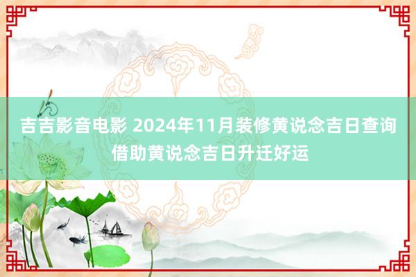 吉吉影音电影 2024年11月装修黄说念吉日查询 借助黄说念吉日升迁好运