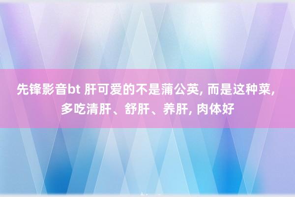 先锋影音bt 肝可爱的不是蒲公英， 而是这种菜， 多吃清肝、舒肝、养肝， 肉体好