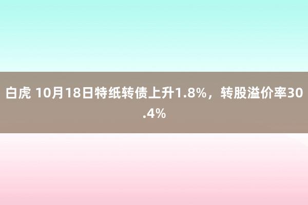 白虎 10月18日特纸转债上升1.8%，转股溢价率30.4%